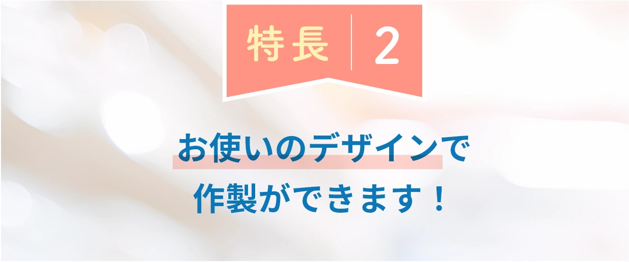 特長2：お使いのデザインで作製ができます！